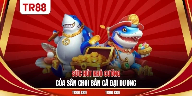 Sức hút khó cưỡng của sân chơi bắn cá đại dương