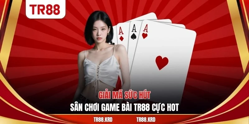 Giải mã sức hút sân chơi game bài TR88 cực hot