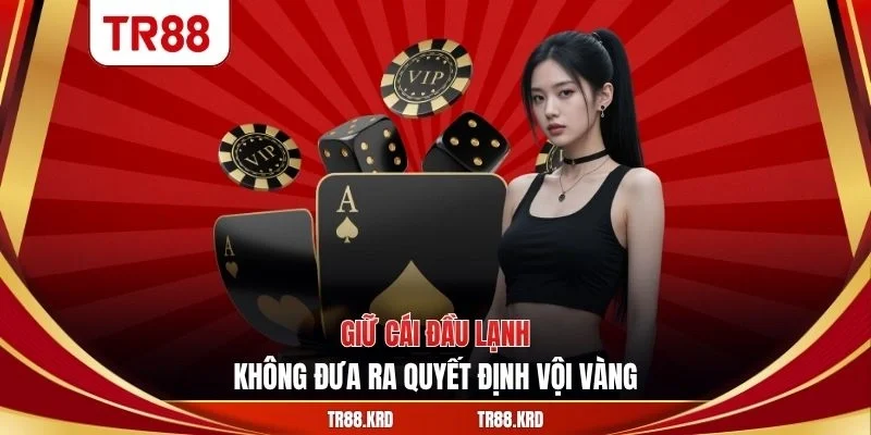 Giữ cái đầu lạnh, không đưa ra quyết định vội vàng