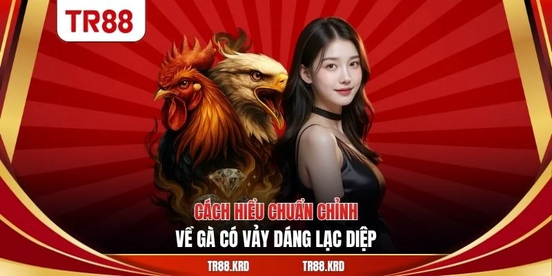 Cách hiểu chuẩn chỉnh về gà có vảy dáng lạc diệp